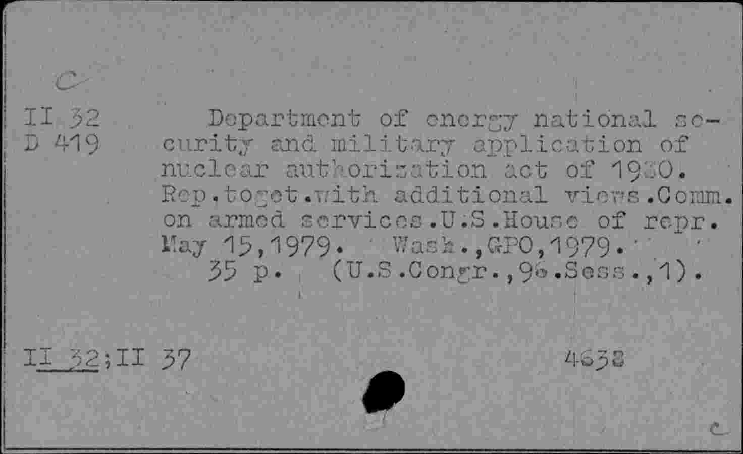 ﻿II 32 D 419
Department of energy national security and military application of nuclear authorisation act of 19-0. Rep. to.got .nith additional viors.Coram on armed services.U.S.House of renr. Hay 13,1979* ' Wash.,CFO,1979*'